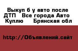 Выкуп б/у авто после ДТП - Все города Авто » Куплю   . Брянская обл.